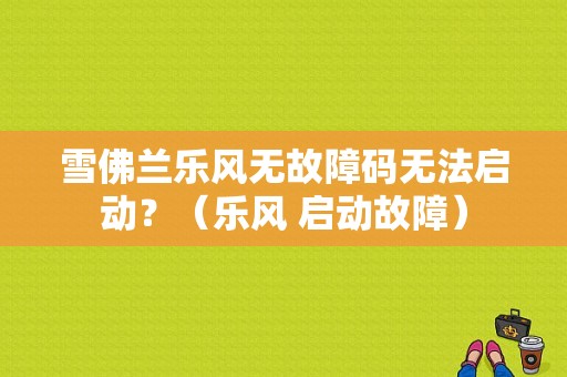 雪佛兰乐风无故障码无法启动？（乐风 启动故障）-图1