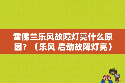 雪佛兰乐风故障灯亮什么原因？（乐风 启动故障灯亮）-图1