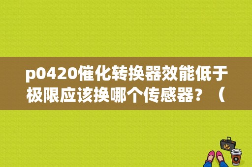 p0420催化转换器效能低于极限应该换哪个传感器？（乐风p0420故障码）-图1
