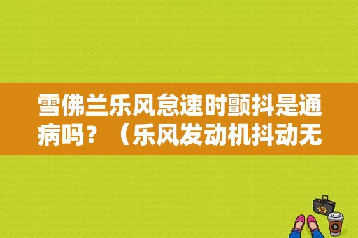 雪佛兰乐风怠速时颤抖是通病吗？（乐风发动机抖动无故障）-图1