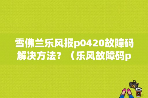 雪佛兰乐风报p0420故障码解决方法？（乐风故障码p0420）-图1