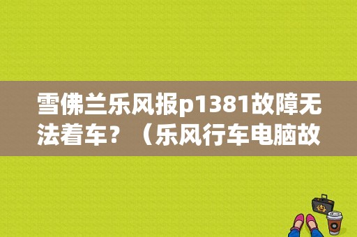 雪佛兰乐风报p1381故障无法着车？（乐风行车电脑故障）-图1