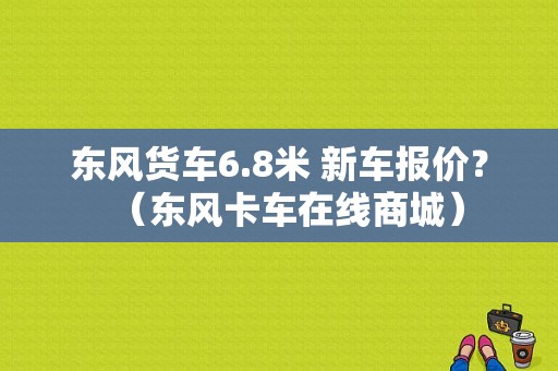 东风货车6.8米 新车报价？（东风卡车在线商城）-图1