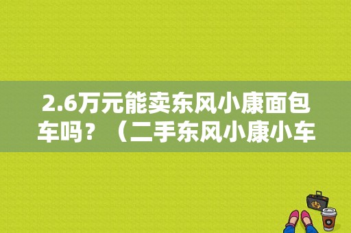 2.6万元能卖东风小康面包车吗？（二手东风小康小车）-图1