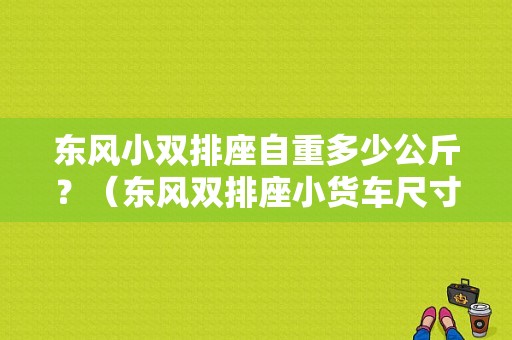 东风小双排座自重多少公斤？（东风双排座小货车尺寸）-图1