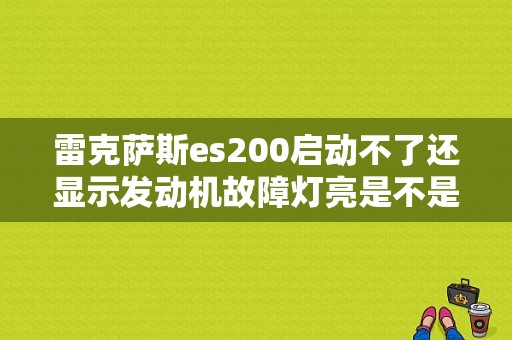 雷克萨斯es200启动不了还显示发动机故障灯亮是不是电瓶没电了？（雷克萨斯es200故障灯亮）-图1