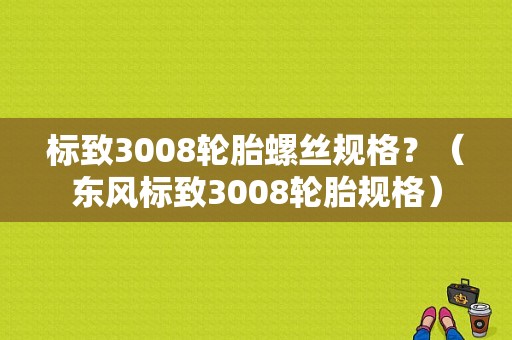 标致3008轮胎螺丝规格？（东风标致3008轮胎规格）-图1