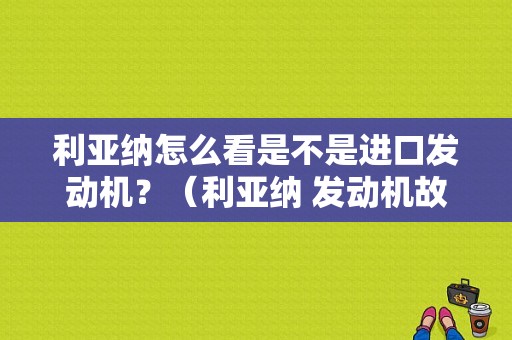 利亚纳怎么看是不是进口发动机？（利亚纳 发动机故障代码）-图1