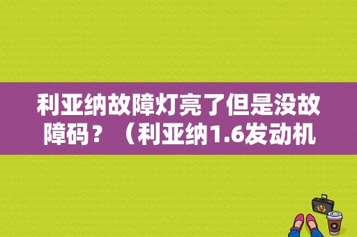 利亚纳故障灯亮了但是没故障码？（利亚纳1.6发动机故障灯）-图1
