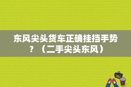 东风尖头货车正确挂挡手势？（二手尖头东风）-图1