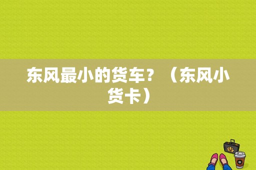 东风最小的货车？（东风小货卡）-图1
