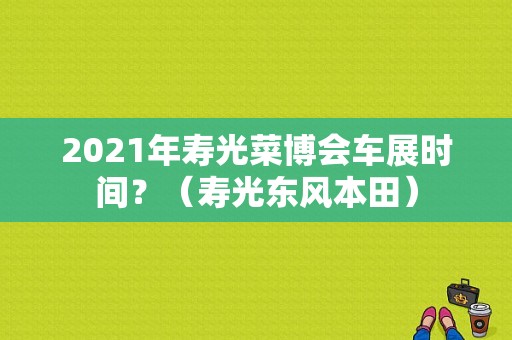 2021年寿光菜博会车展时间？（寿光东风本田）