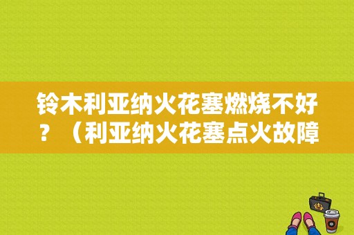 铃木利亚纳火花塞燃烧不好？（利亚纳火花塞点火故障）-图1