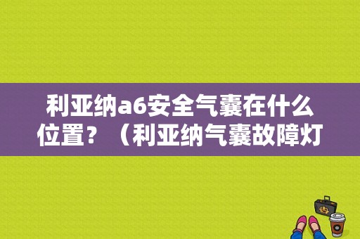 利亚纳a6安全气囊在什么位置？（利亚纳气囊故障灯亮）-图1
