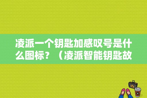 凌派一个钥匙加感叹号是什么图标？（凌派智能钥匙故障）-图1