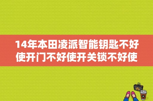14年本田凌派智能钥匙不好使开门不好使开关锁不好使是什么原因？（凌派智能钥匙系统故障）-图1