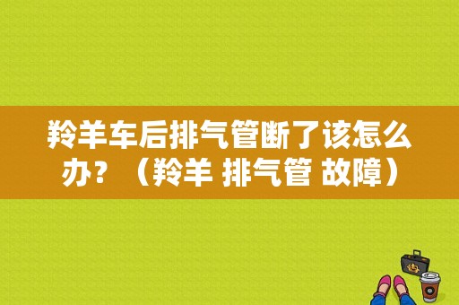 羚羊车后排气管断了该怎么办？（羚羊 排气管 故障）-图1