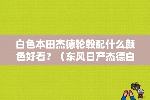 白色本田杰德轮毂配什么颜色好看？（东风日产杰德白色）-图1