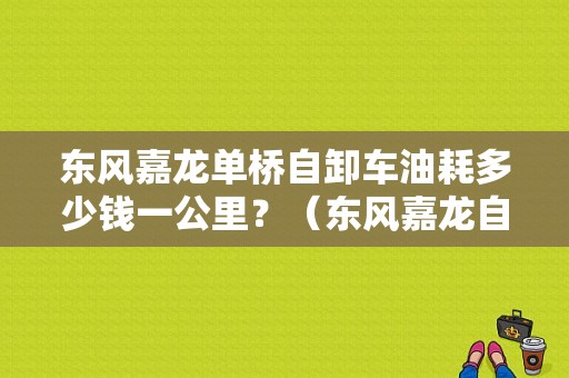 东风嘉龙单桥自卸车油耗多少钱一公里？（东风嘉龙自卸车）-图1