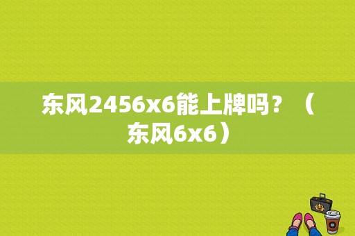 东风2456x6能上牌吗？（东风6x6）-图1