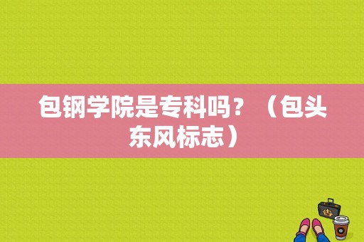 包钢学院是专科吗？（包头东风标志）-图1