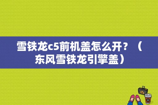 雪铁龙c5前机盖怎么开？（东风雪铁龙引擎盖）-图1