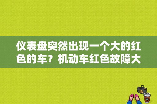 仪表盘突然出现一个大的红色的车？机动车红色故障大全-图1