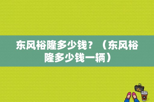 东风裕隆多少钱？（东风裕隆多少钱一辆）-图1