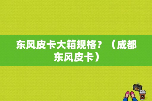 东风皮卡大箱规格？（成都东风皮卡）-图1