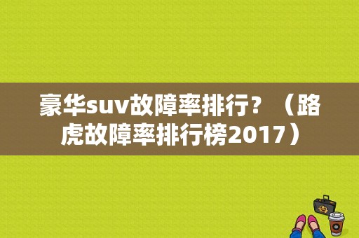 豪华suv故障率排行？（路虎故障率排行榜2017）-图1