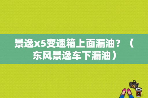 景逸x5变速箱上面漏油？（东风景逸车下漏油）-图1