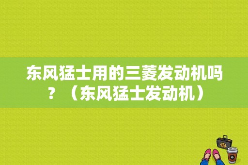 东风猛士用的三菱发动机吗？（东风猛士发动机）-图1