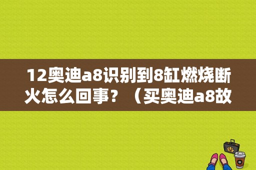 12奥迪a8识别到8缸燃烧断火怎么回事？（买奥迪a8故障不断）-图1