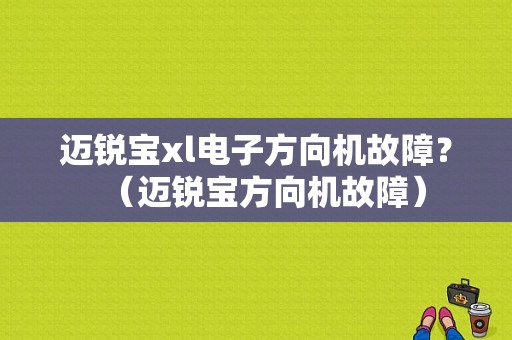 迈锐宝xl电子方向机故障？（迈锐宝方向机故障）-图1