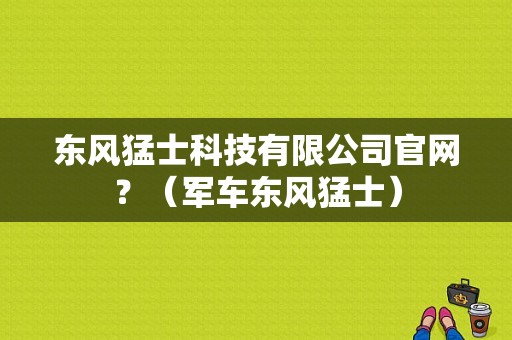东风猛士科技有限公司官网？（军车东风猛士）-图1