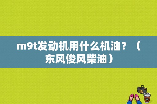 m9t发动机用什么机油？（东风俊风柴油）-图1