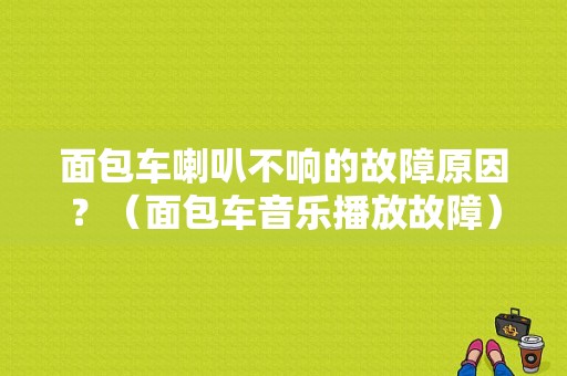 面包车喇叭不响的故障原因？（面包车音乐播放故障）-图1