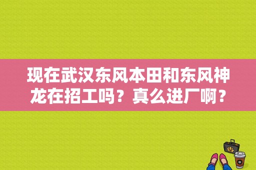 现在武汉东风本田和东风神龙在招工吗？真么进厂啊？（东风本田收购神龙）-图1