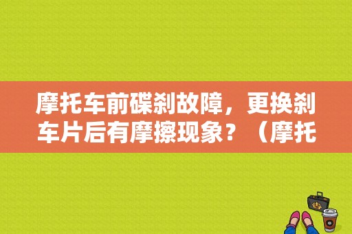 摩托车前碟刹故障，更换刹车片后有摩擦现象？（摩托车碟刹刹车盘故障）-图1