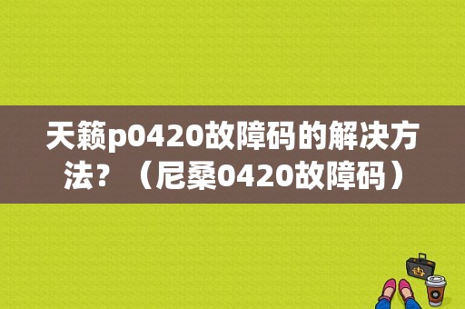 天籁p0420故障码的解决方法？（尼桑0420故障码）-图1