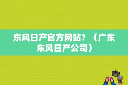 东风日产官方网站？（广东东风日产公司）-图1