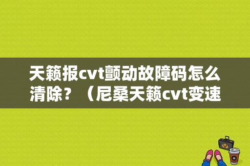 天籁报cvt颤动故障码怎么清除？（尼桑天籁cvt变速器故障）-图1