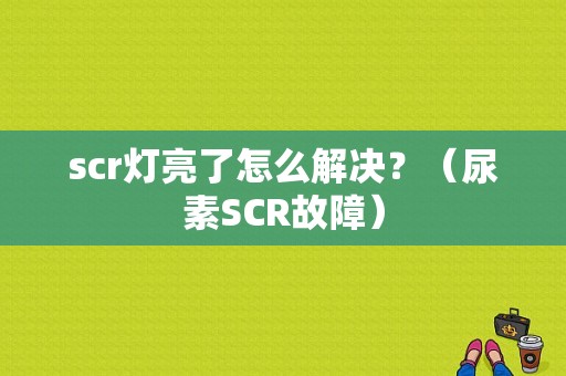 scr灯亮了怎么解决？（尿素SCR故障）-图1