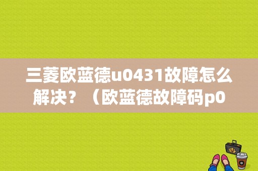 三菱欧蓝德u0431故障怎么解决？（欧蓝德故障码p0431）
