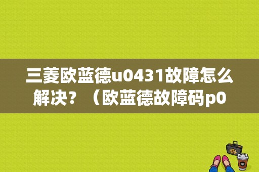 三菱欧蓝德u0431故障怎么解决？（欧蓝德故障码p0431）