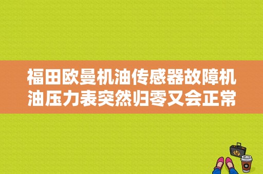 福田欧曼机油传感器故障机油压力表突然归零又会正常，发动机怠速正常？（欧曼机油传感器故障）-图1