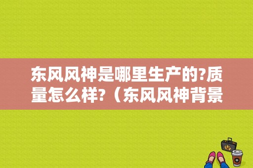 东风风神是哪里生产的?质量怎么样?（东风风神背景）-图1