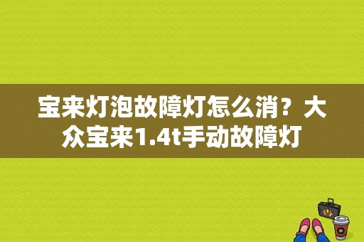 宝来灯泡故障灯怎么消？大众宝来1.4t手动故障灯-图1