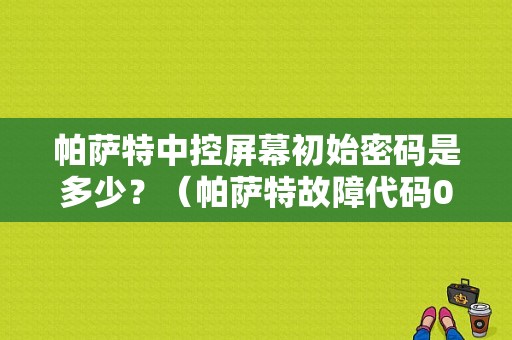 帕萨特中控屏幕初始密码是多少？（帕萨特故障代码000000）-图1
