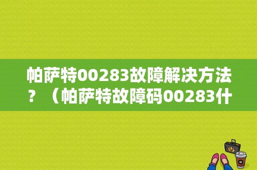 帕萨特00283故障解决方法？（帕萨特故障码00283什么）-图1